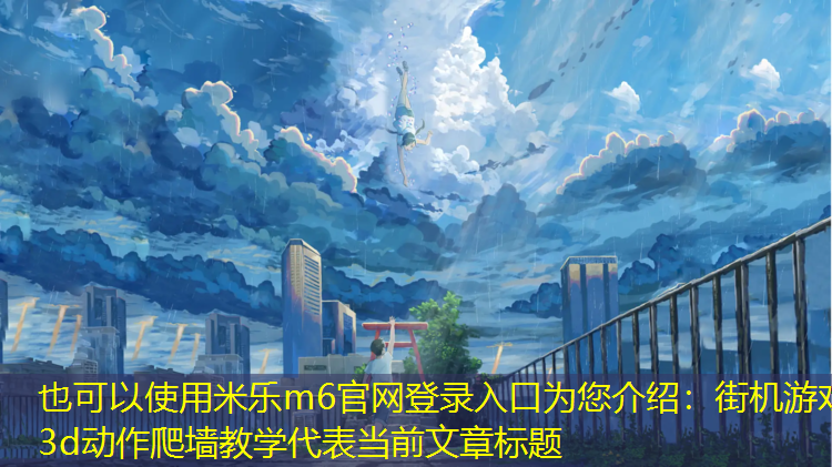 <strong>米乐m6官网登录入口为您介绍：街机游戏3d动作爬墙教学</strong>
