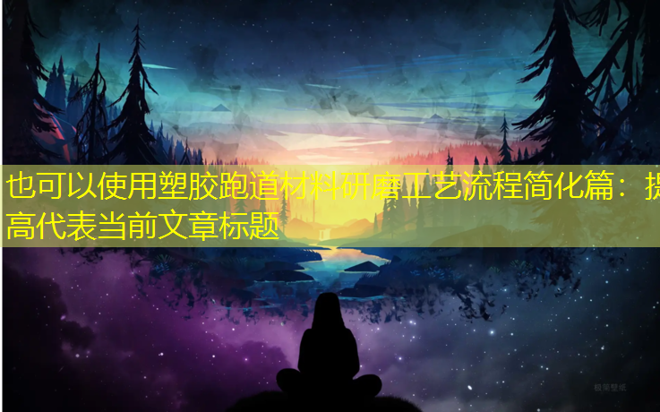 塑胶跑道材料研磨工艺流程简化篇：提高