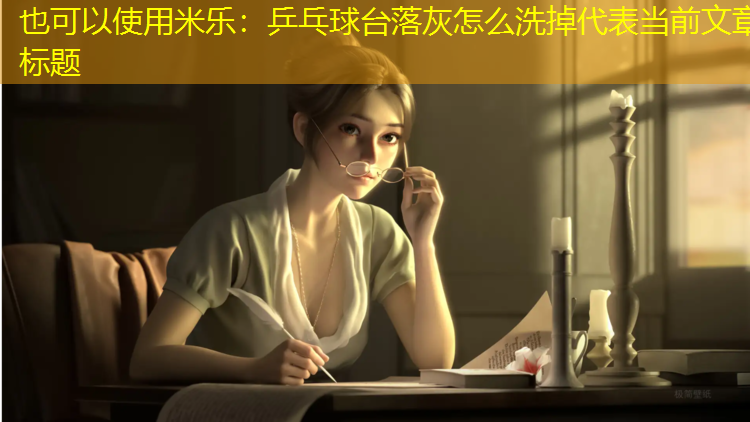 <strong>米乐：乒乓球台落灰怎么洗掉</strong>