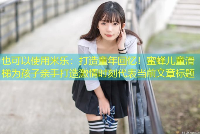 米乐：打造童年回忆！蜜蜂儿童滑梯为孩子亲手打造激情时刻